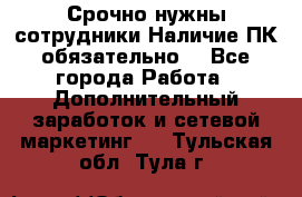 Срочно нужны сотрудники.Наличие ПК обязательно! - Все города Работа » Дополнительный заработок и сетевой маркетинг   . Тульская обл.,Тула г.